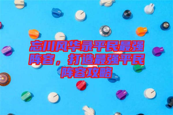 忘川風華錄平民最強陣容，打造最強平民陣容攻略