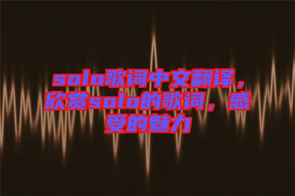 solo歌詞中文翻譯，欣賞solo的歌詞，感受的魅力