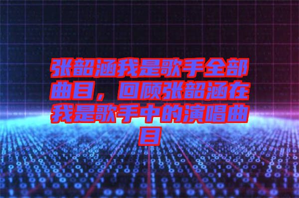 張韶涵我是歌手全部曲目，回顧張韶涵在我是歌手中的演唱曲目