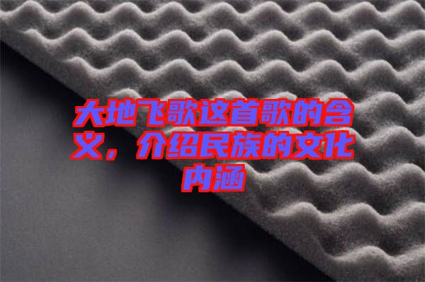 大地飛歌這首歌的含義，介紹民族的文化內(nèi)涵