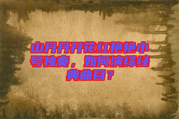 山丹丹開花紅艷艷小號獨奏，如何演繹經(jīng)典曲目？