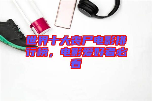 世界十大喪尸電影排行榜，電影愛好者必看