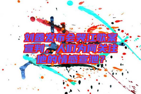 劉鑫發(fā)布會哭江歌案宣判，人們?yōu)楹侮P(guān)注他的情感宣泄？