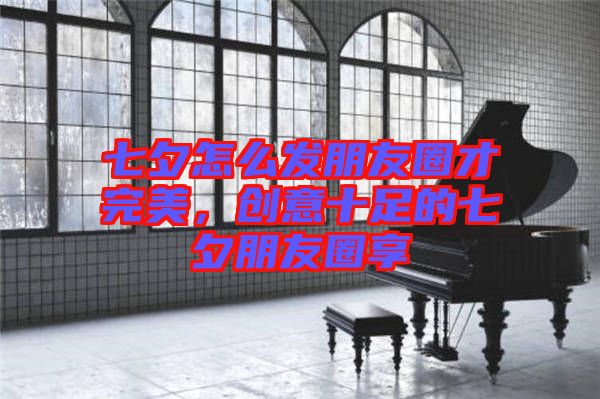 七夕怎么發(fā)朋友圈才完美，創(chuàng)意十足的七夕朋友圈享