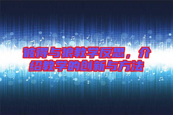 彼得與狼教學反思，介紹教學的創(chuàng)新與方法