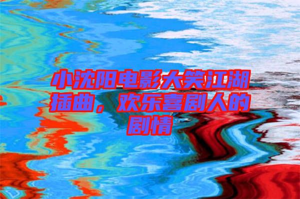 小沈陽(yáng)電影大笑江湖插曲，歡樂(lè)喜劇人的劇情