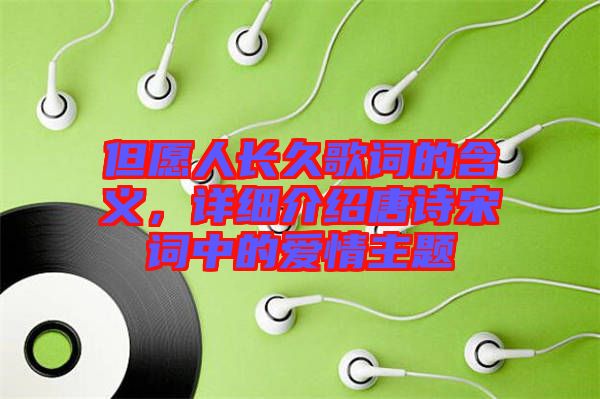 但愿人長(zhǎng)久歌詞的含義，詳細(xì)介紹唐詩(shī)宋詞中的愛情主題