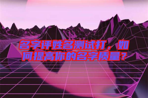 名字評姓名測試打，如何提高你的名字質(zhì)量？
