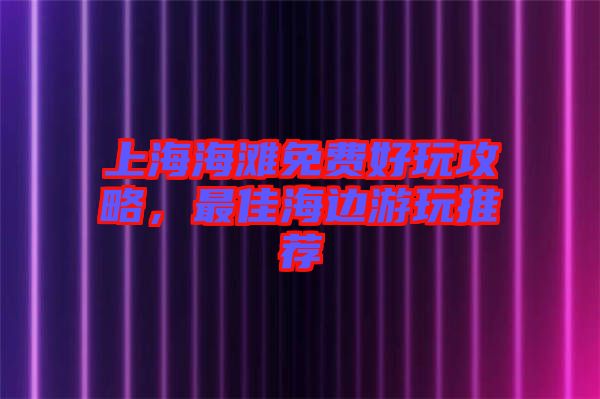 上海海灘免費好玩攻略，最佳海邊游玩推薦