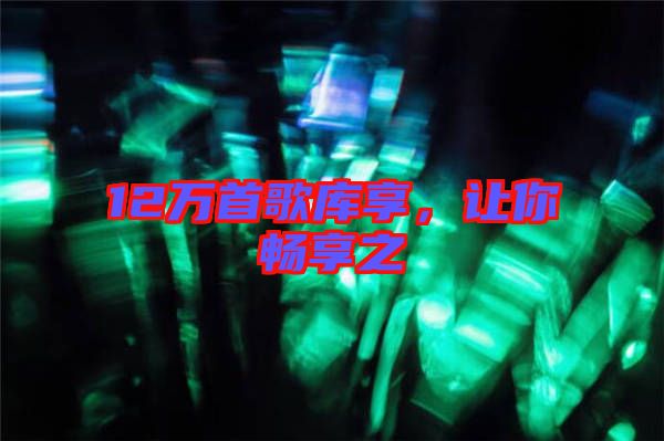 12萬首歌庫享，讓你暢享之