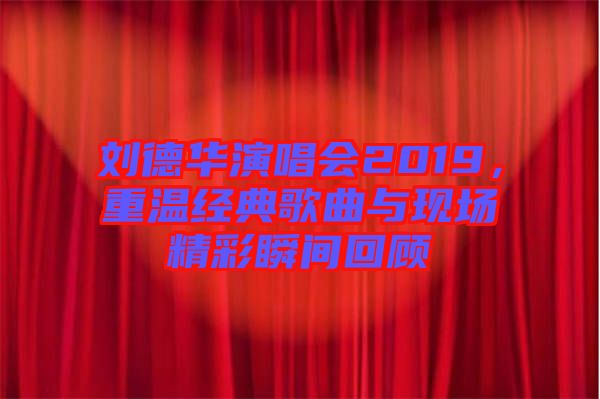 劉德華演唱會(huì)2019，重溫經(jīng)典歌曲與現(xiàn)場(chǎng)精彩瞬間回顧