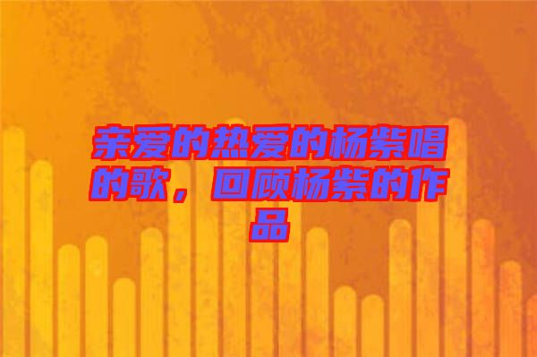 親愛的熱愛的楊紫唱的歌，回顧楊紫的作品