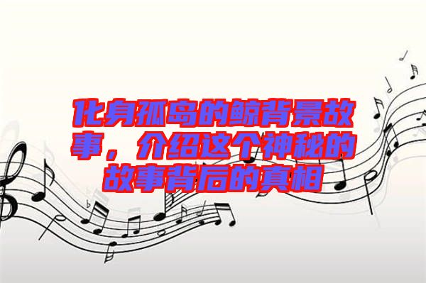 化身孤島的鯨背景故事，介紹這個神秘的故事背后的真相