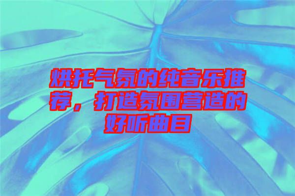 烘托氣氛的純音樂推薦，打造氛圍營造的好聽曲目