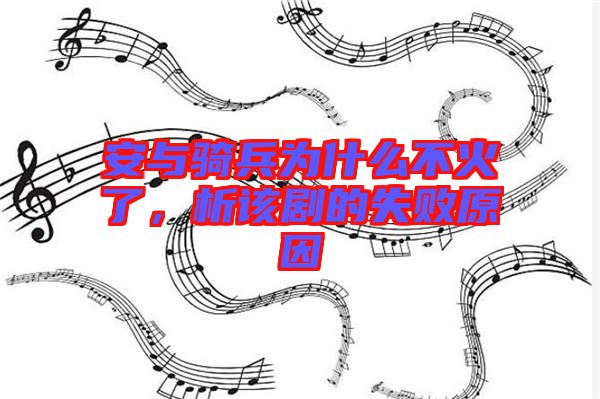 安與騎兵為什么不火了，析該劇的失敗原因