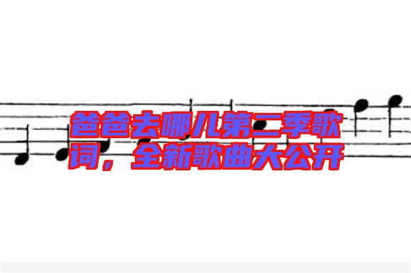 爸爸去哪兒第二季歌詞，全新歌曲大公開