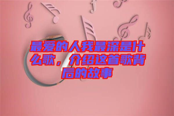 最愛的人我最深是什么歌，介紹這首歌背后的故事