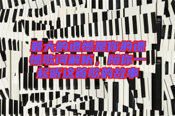 最大的遺憾是你的遺憾歌詞解析，陪你一起聽這首歌的故事
