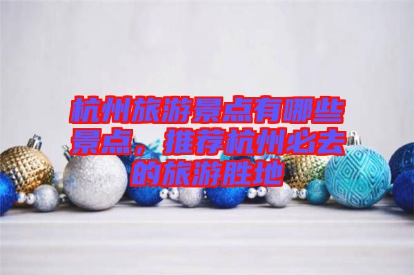 杭州旅游景點有哪些景點，推薦杭州必去的旅游勝地
