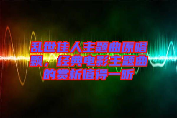 亂世佳人主題曲原唱飄，經(jīng)典電影主題曲的賞析值得一聽(tīng)