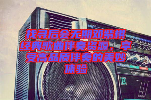 找尋后會(huì)無期鄧紫棋經(jīng)典歌曲伴奏資源，享受高品質(zhì)伴奏的美妙體驗(yàn)