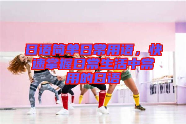 日語(yǔ)簡(jiǎn)單日常用語(yǔ)，快速掌握日常生活中常用的日語(yǔ)