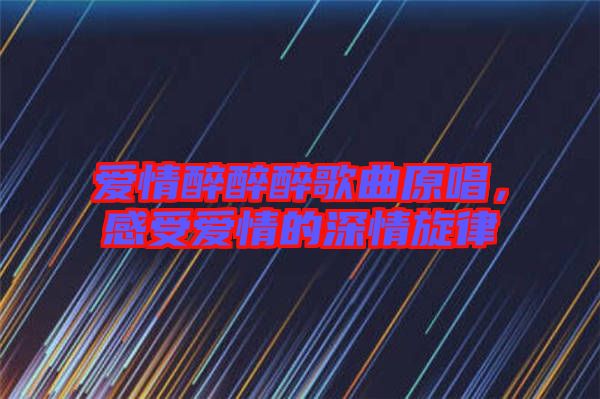 愛(ài)情醉醉醉歌曲原唱，感受愛(ài)情的深情旋律