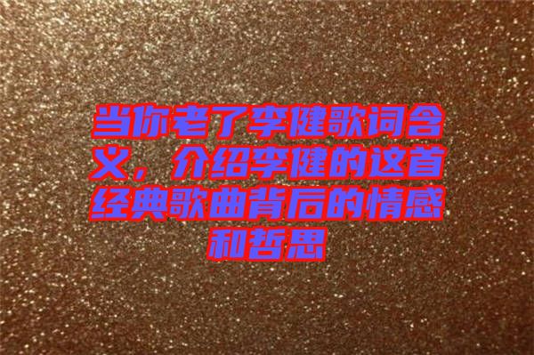 當(dāng)你老了李健歌詞含義，介紹李健的這首經(jīng)典歌曲背后的情感和哲思
