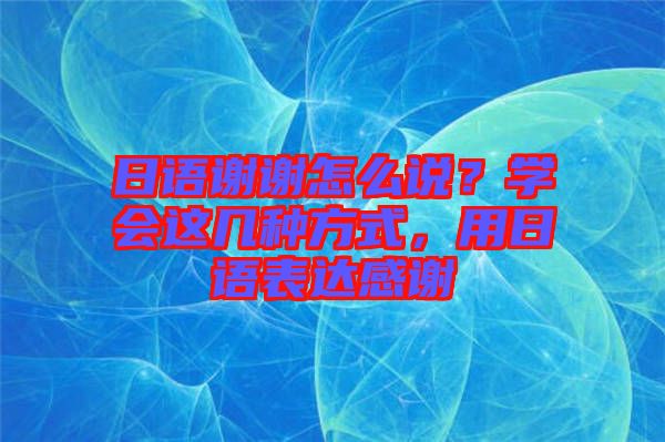 日語謝謝怎么說？學(xué)會這幾種方式，用日語表達感謝