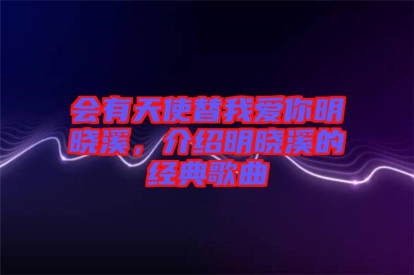 會(huì)有天使替我愛(ài)你明曉溪，介紹明曉溪的經(jīng)典歌曲