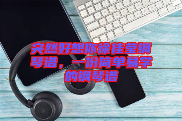 突然好想你徐佳瑩鋼琴譜，一份簡(jiǎn)單易學(xué)的鋼琴譜