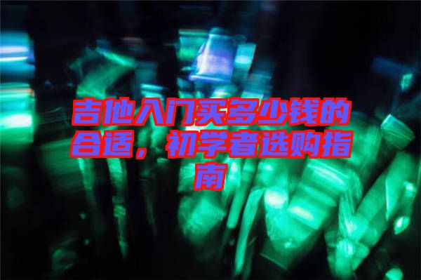 吉他入門買多少錢的合適，初學(xué)者選購指南