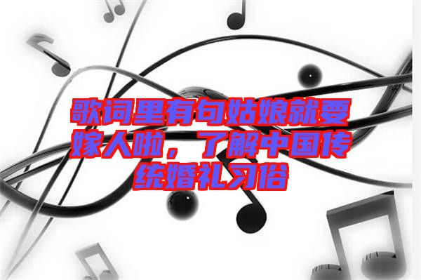 歌詞里有句姑娘就要嫁人啦，了解中國(guó)傳統(tǒng)婚禮習(xí)俗