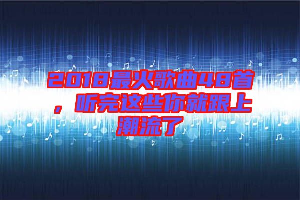 2018最火歌曲48首，聽(tīng)完這些你就跟上潮流了