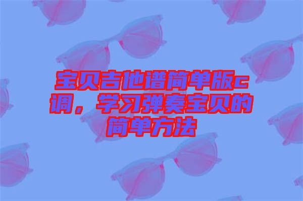 寶貝吉他譜簡單版c調，學習彈奏寶貝的簡單方法
