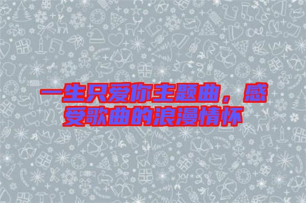 一生只愛你主題曲，感受歌曲的浪漫情懷