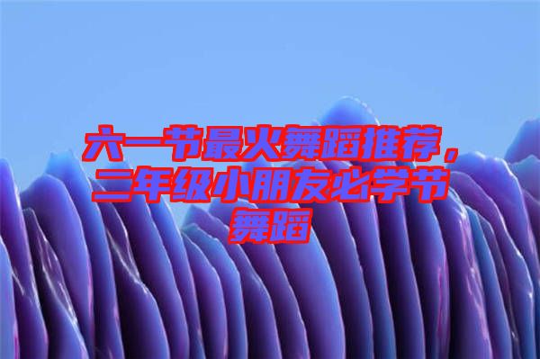六一節(jié)最火舞蹈推薦，二年級(jí)小朋友必學(xué)節(jié)舞蹈