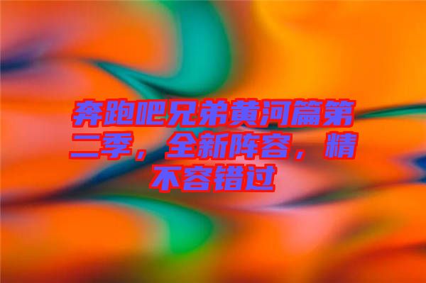 奔跑吧兄弟黃河篇第二季，全新陣容，精不容錯(cuò)過(guò)