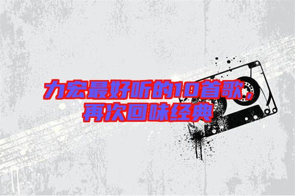 力宏最好聽的10首歌，再次回味經(jīng)典