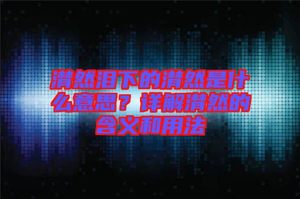 潸然淚下的潸然是什么意思？詳解潸然的含義和用法