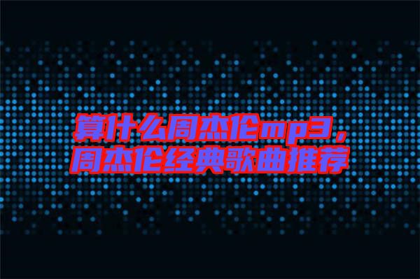 算什么周杰倫mp3，周杰倫經(jīng)典歌曲推薦