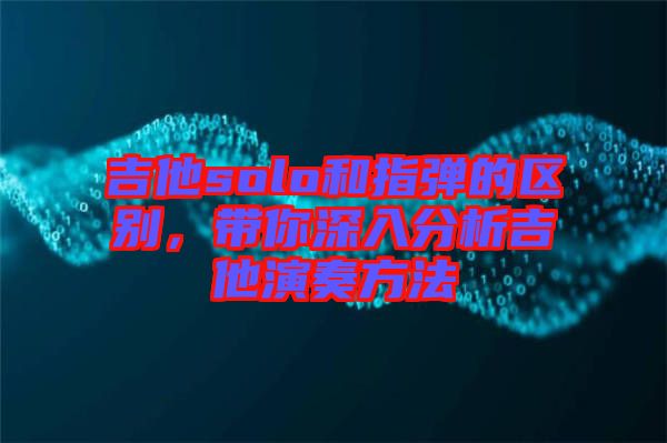 吉他solo和指彈的區(qū)別，帶你深入分析吉他演奏方法