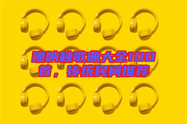 嗩吶秧歌曲大全100首，傳統(tǒng)民間推薦