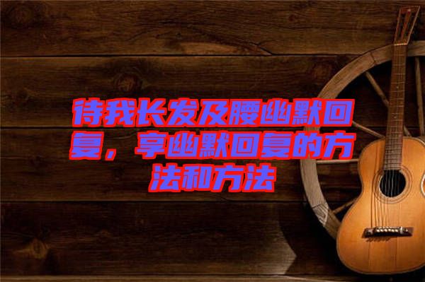 待我長(zhǎng)發(fā)及腰幽默回復(fù)，享幽默回復(fù)的方法和方法