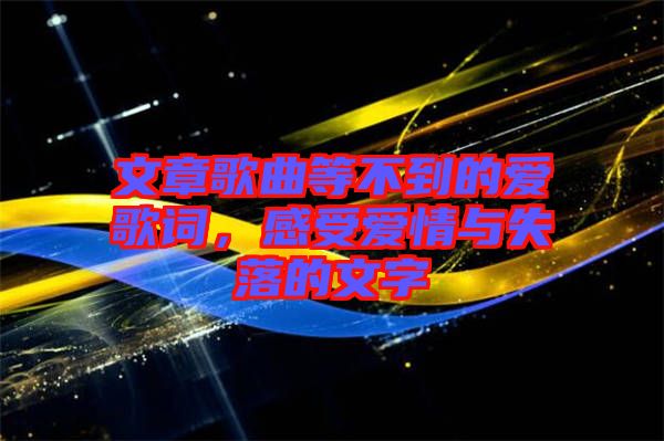文章歌曲等不到的愛(ài)歌詞，感受愛(ài)情與失落的文字