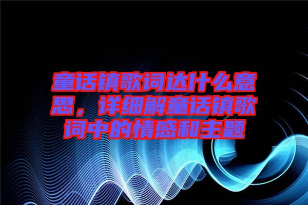 童話鎮(zhèn)歌詞達(dá)什么意思，詳細(xì)解童話鎮(zhèn)歌詞中的情感和主題