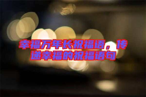 幸福萬年長祝福語，傳遞幸福的祝福語句
