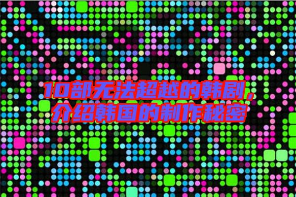 10部無法超越的韓劇，介紹韓國的制作秘密