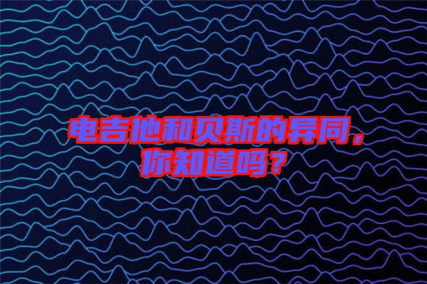 電吉他和貝斯的異同，你知道嗎？