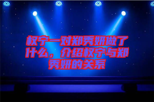 權(quán)寧一對(duì)鄭秀妍做了什么，介紹權(quán)寧與鄭秀妍的關(guān)系